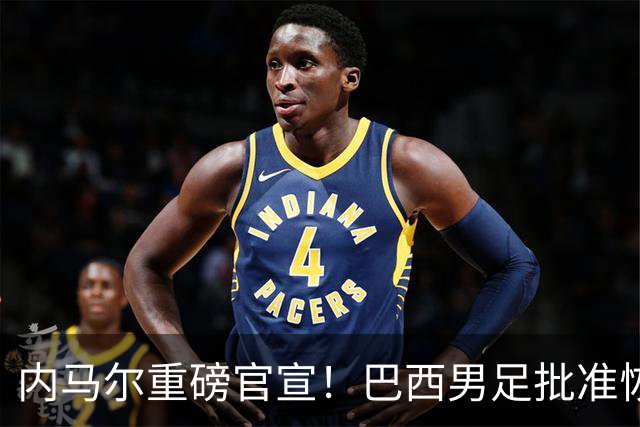 内马尔重磅官宣！巴西男足批准恢复训练，首秀日期确定